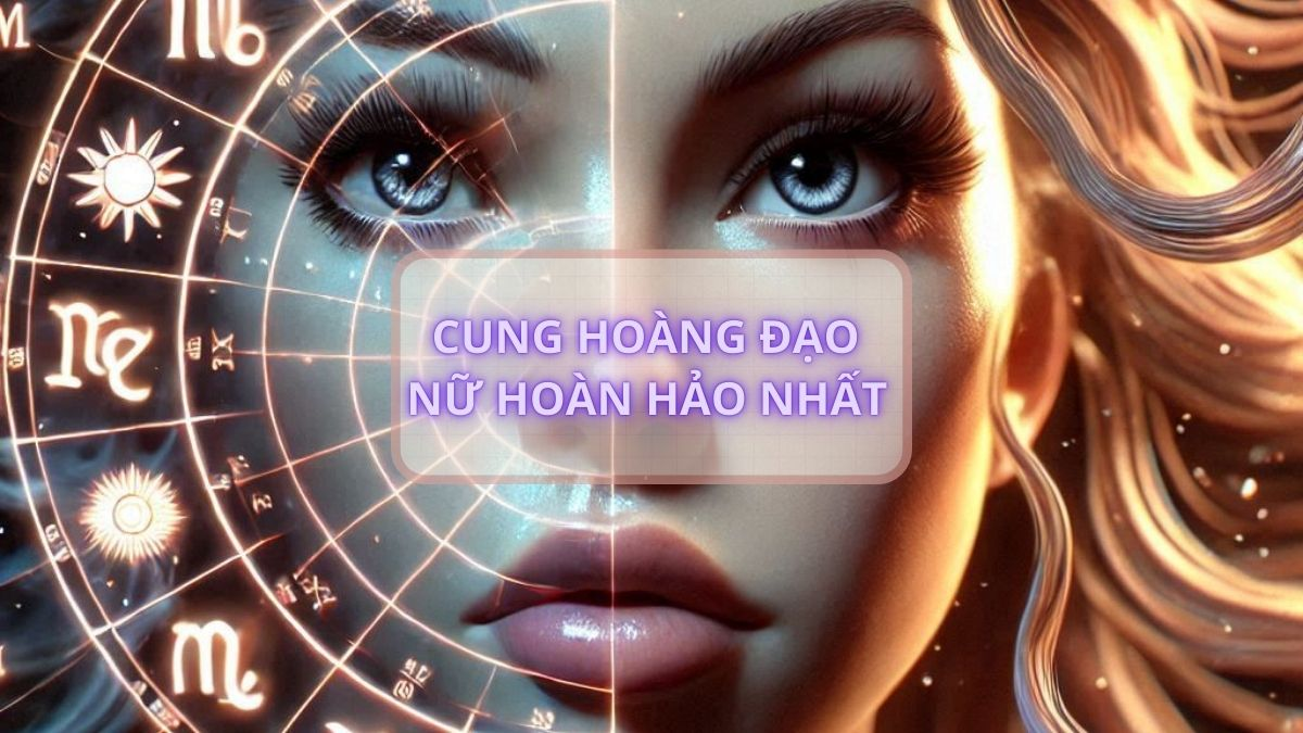 Cung hoàng đạo nữ hoàn hảo nhất