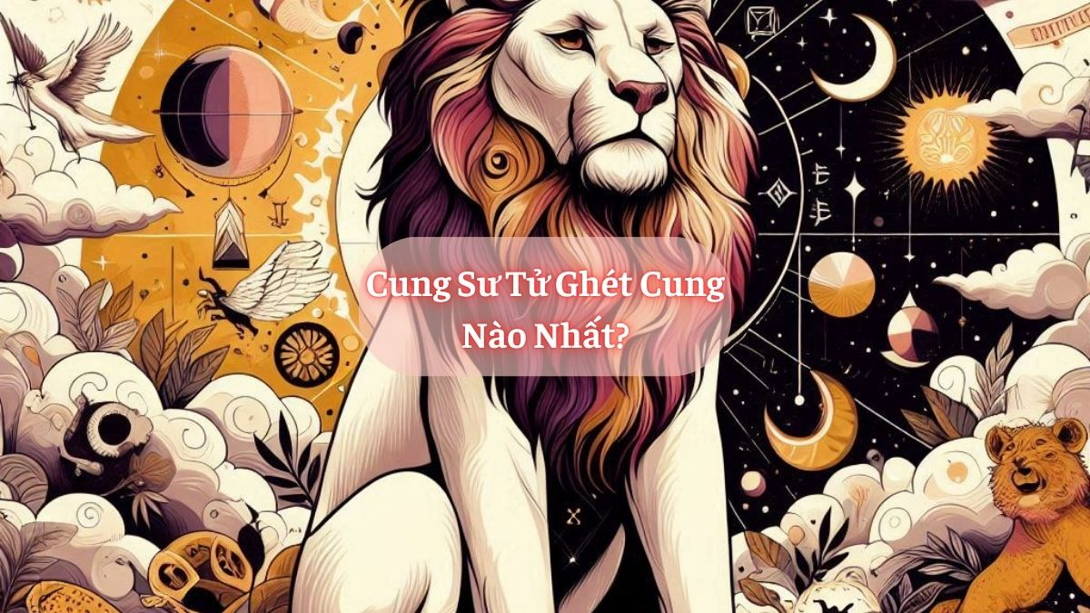 Cung Sư Tử Ghét Cung Nào Nhất?