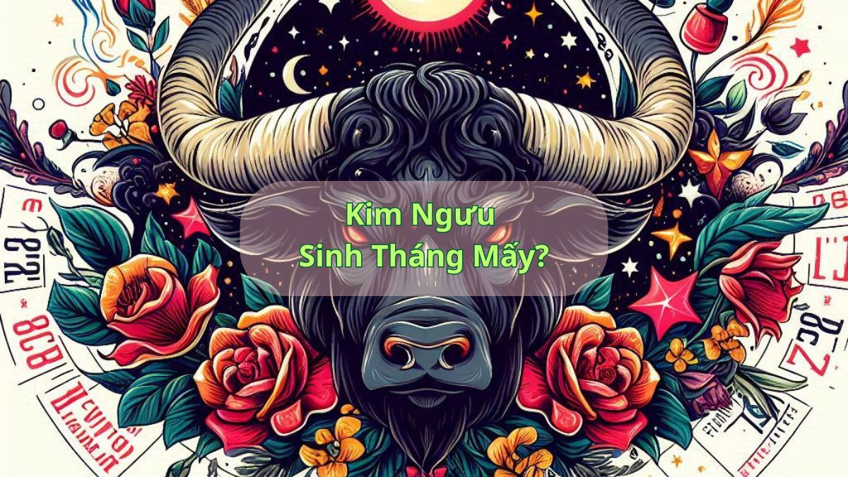 Kim Ngưu Sinh Tháng Mấy?